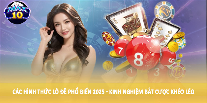 Các hình thức lô đề phổ biến 2025 - Kinh nghiệm bắt cược khéo léo
