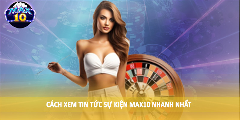 Cách xem tin tức sự kiện MAX10 nhanh nhất