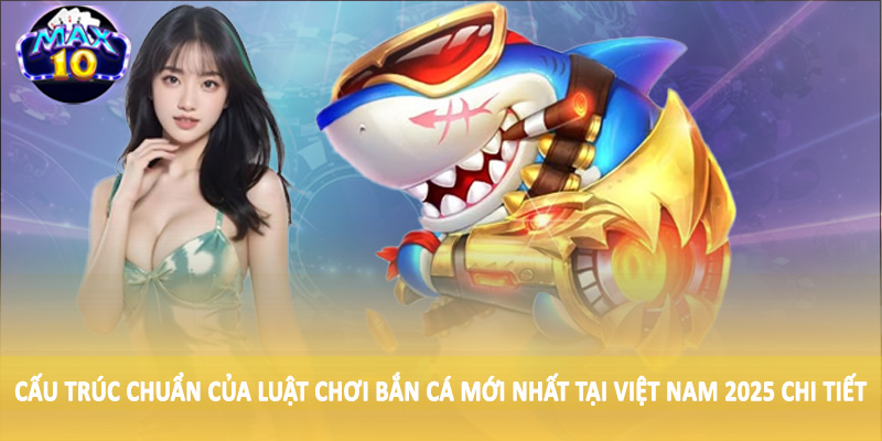 Cấu trúc chuẩn của luật chơi bắn cá mới nhất tại Việt Nam 2025 chi tiết