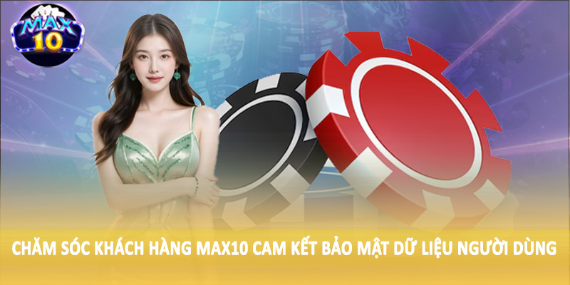 Chăm sóc khách hàng MAX10 cam kết bảo mật dữ liệu người dùng