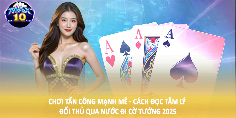 Chơi tấn công mạnh mẽ - Cách đọc tâm lý đối thủ qua nước đi cờ tướng 2025