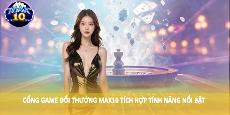 Cổng game đổi thưởng MAX10 tích hợp tính năng nổi bật