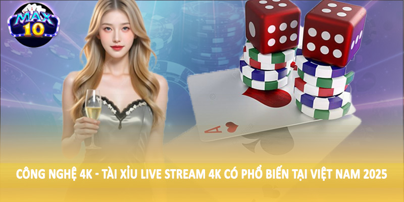 Công nghệ 4K - Tài xỉu live stream 4K có phổ biến tại Việt Nam 2025