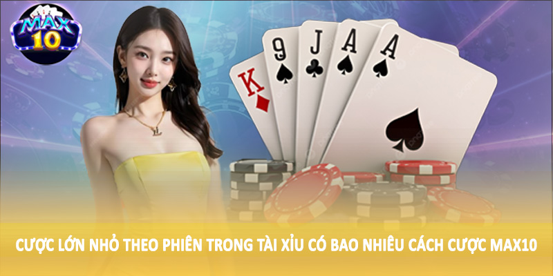 Cược lớn nhỏ theo phiên trong tài xỉu có bao nhiêu cách cược MAX10