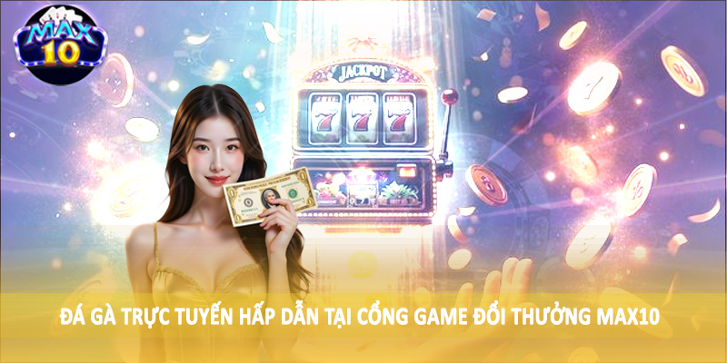Đá gà trực tuyến hấp dẫn tại cổng game đổi thưởng MAX10