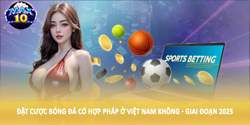 Đặt cược bóng đá có hợp pháp ở Việt Nam không - Giai đoạn 2025