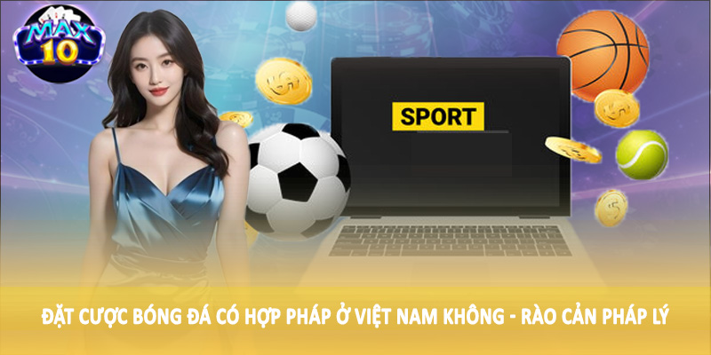 Đặt cược bóng đá có hợp pháp ở Việt Nam không - Rào cản pháp lý
