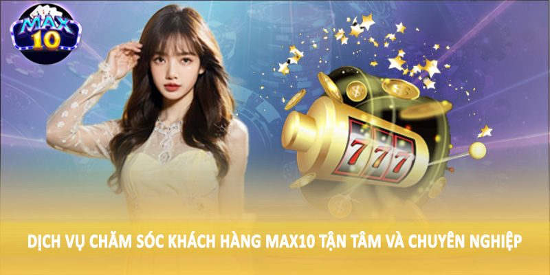 Dịch vụ chăm sóc khách hàng MAX10 tận tâm và chuyên nghiệp