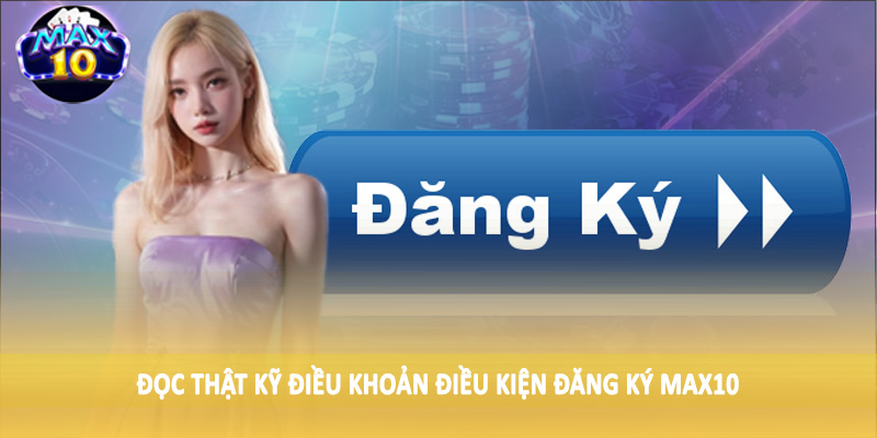 Đọc thật kỹ điều khoản điều kiện đăng ký MAX10