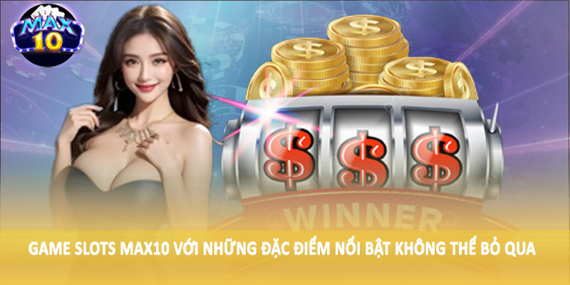 Game Slots MAX10 với những điểm nổi bật không thể bỏ qua