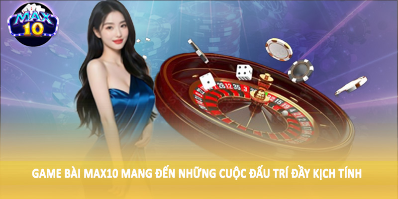 Game bài MAX10 mang đến những nội dung đầy kịch tính