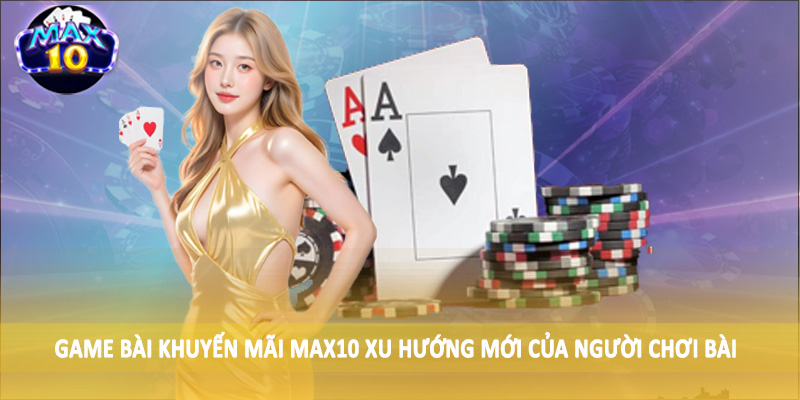 Game bài khuyến mãi MAX10 xu hướng mới của người chơi bài