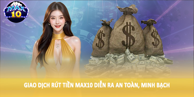 Giao dịch rút tiền MAX10 diễn ra an toàn, minh bạch