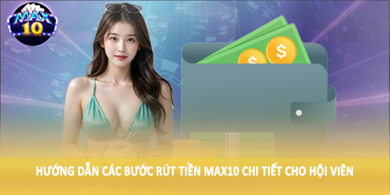 Hướng dẫn các bước rút tiền MAX10 chi tiết cho hội viên