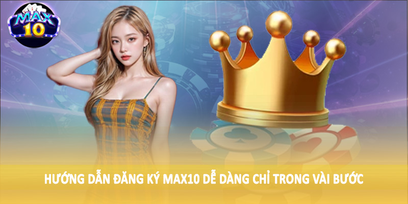 Hướng dẫn đăng ký MAX10 dễ dàng chỉ trong vài bước
