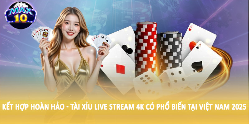 Kết hợp hoàn hảo - Tài xỉu live stream 4K có phổ biến tại Việt Nam 2025