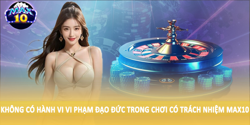Không có hành vi vi phạm đạo đức trong chơi có trách nhiệm MAX10