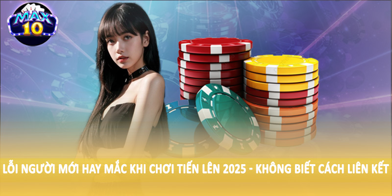 Lỗi người mới hay mắc khi chơi tiến lên 2025 - Không biết cách liên kết