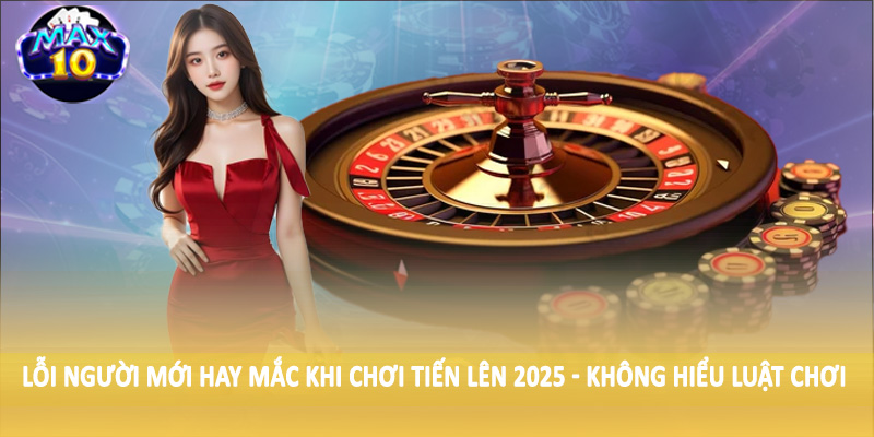 Lỗi người mới hay mắc khi chơi tiến lên 2025 - Không hiểu luật chơi
