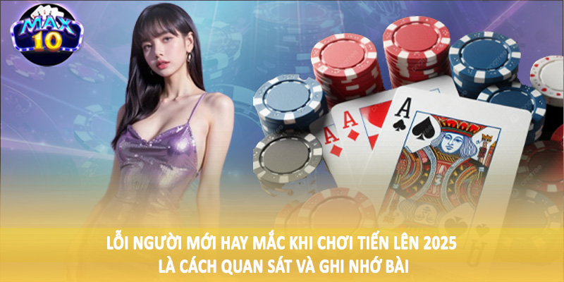 Lỗi người mới hay mắc khi chơi tiến lên 2025 là cách quan sát và ghi nhớ bài