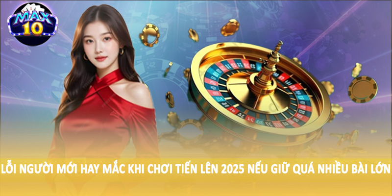 Lỗi người mới hay mắc khi chơi tiến lên 2025 nếu giữ quá nhiều bài lớn