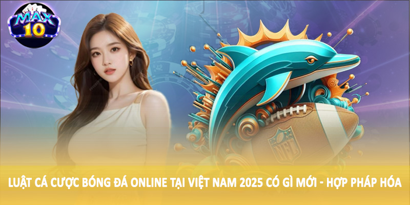 Luật cá cược bóng đá online tại Việt Nam 2025 có gì mới - Hợp pháp hóa