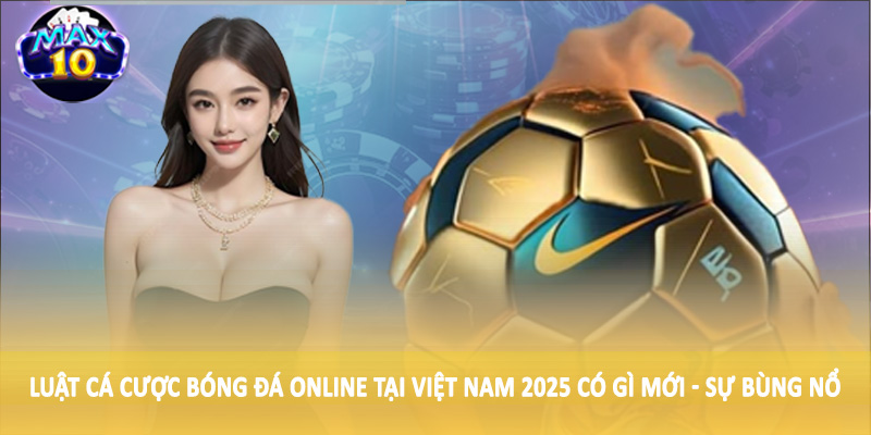 Luật cá cược bóng đá online tại Việt Nam 2025 có gì mới - Sự bùng nổ