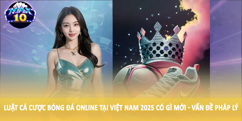 Luật cá cược bóng đá online tại Việt Nam 2025 có gì mới - Vấn đề pháp lý