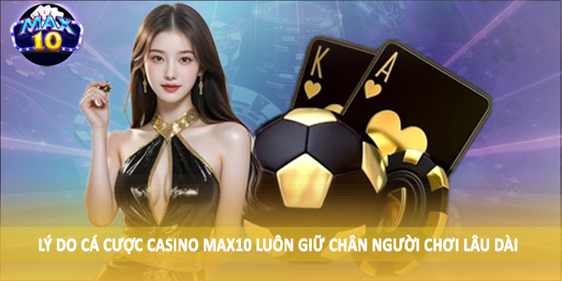 Lý do cá cược casino MAX10 luôn giữ chân người chơi lâu dài