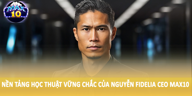 Nền tảng học thuật vững chắc của Nguyễn Fidelia CEO MAX10