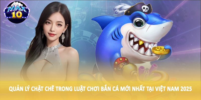Quản lý chặt chẽ trong luật chơi bắn cá mới nhất tại Việt Nam 2025