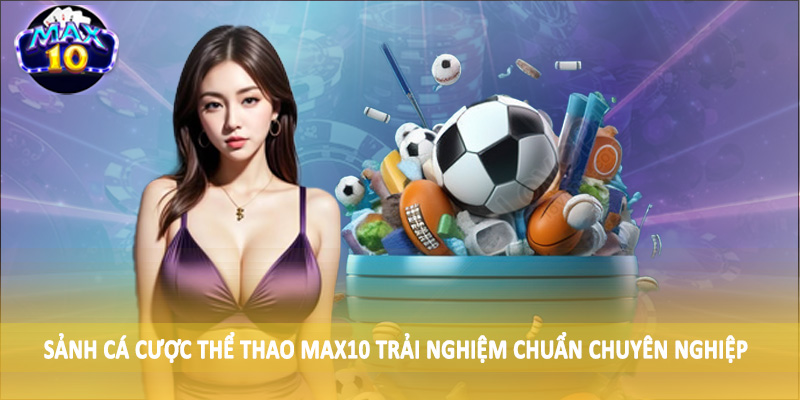 Sảnh cá cược thể thao MAX10 trải nghiệm chuẩn chuyên nghiệp