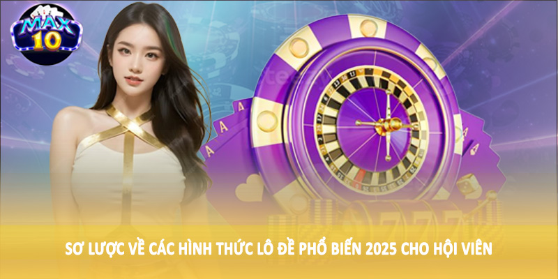 Sơ lược về các hình thức lô đề phổ biến 2025 cho hội viên