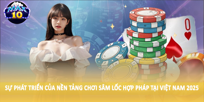 Sự phát triển của nền tảng chơi sâm lốc hợp pháp tại Việt Nam 2025