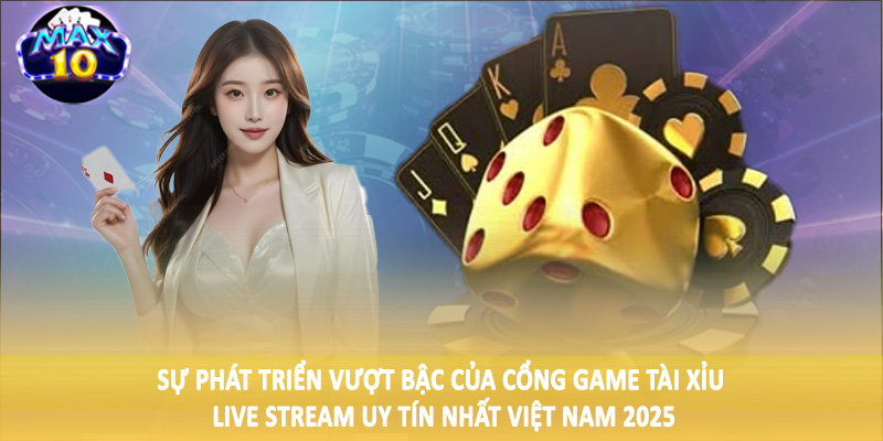 Sự phát triển vượt bậc của cổng game tài xỉu live stream uy tín nhất Việt Nam 2025