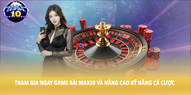 Tham gia ngay Game bài MAX10 và nâng cao kỹ năng đánh bạc