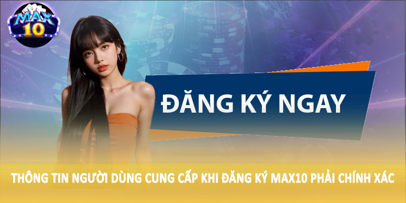 Thông tin người dùng cung cấp khi đăng ký MAX10 phải chính xác