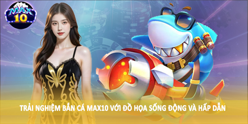 Trải nghiệm bắn cá MAX10 với đồ họa sống động và hấp dẫn