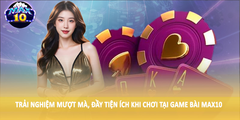 Trải nghiệm mượt mà, tiện ích khi chơi tại Game bài MAX10