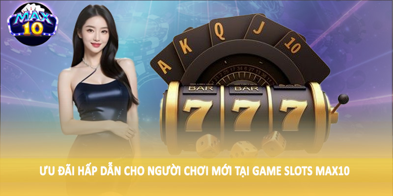 Ưu đãi hấp dẫn cho người chơi mới tại Game Slots MAX10