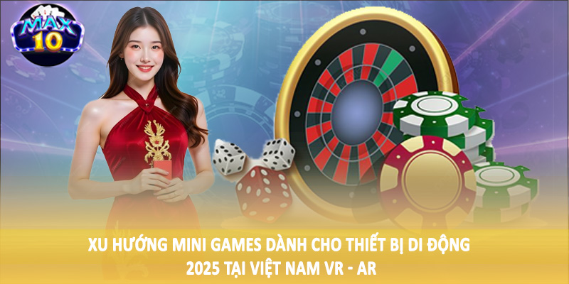 Xu hướng mini games dành cho thiết bị di động 2025 tại Việt Nam VR - AR