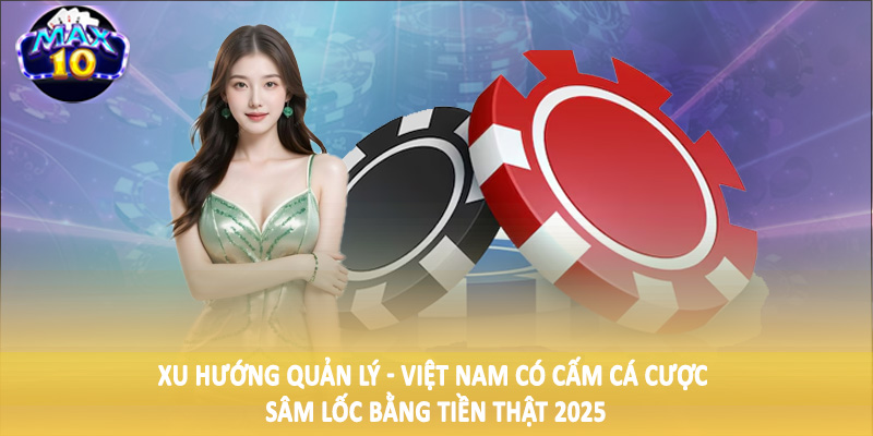 Xu hướng quản lý - Việt Nam có cấm cá cược sâm lốc bằng tiền thật 2025