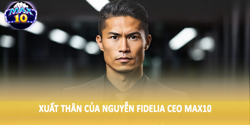 Xuất thân của Nguyễn Fidelia CEO MAX10